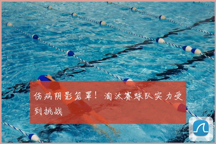 伤病阴影笼罩！淘汰赛球队实力受到挑战