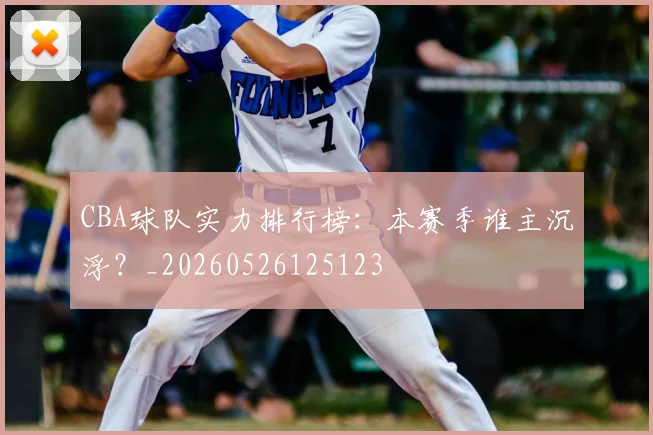 CBA球队实力排行榜：本赛季谁主沉浮？_20260526125123