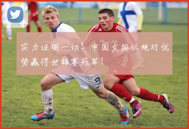实力证明一切!中国女排以绝对优势赢得世锦赛冠军!