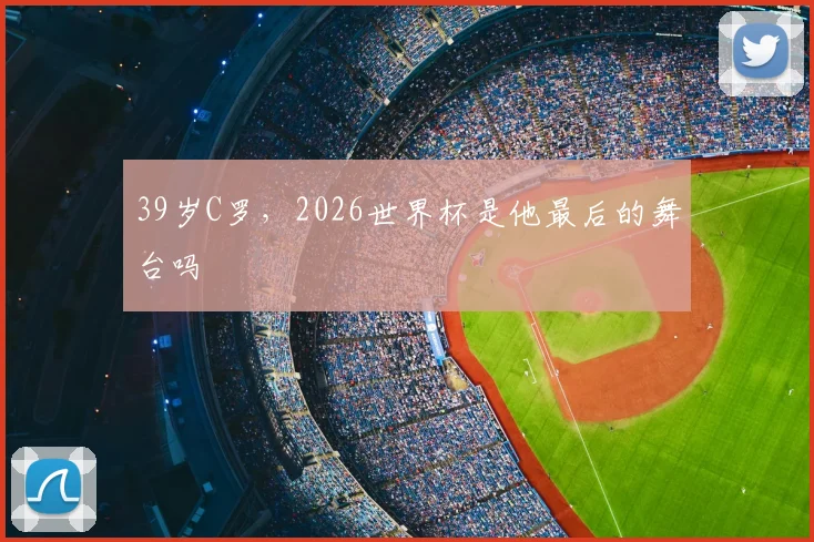 39岁C罗，2026世界杯是他最后的舞台吗