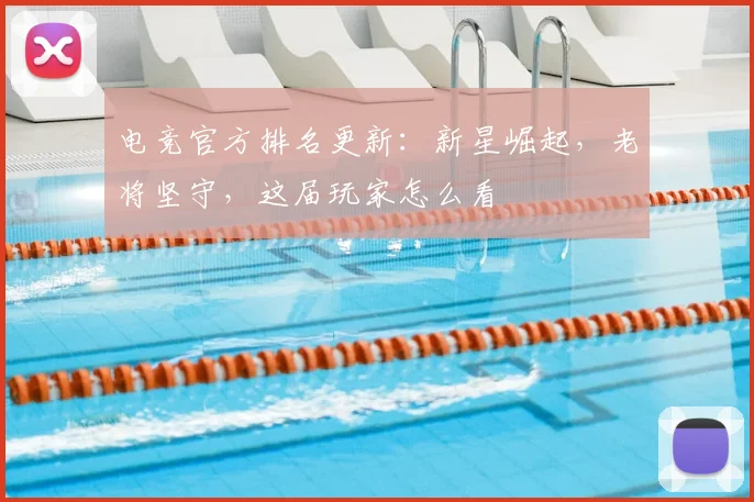 电竞官方排名更新：新星崛起，老将坚守，这届玩家怎么看