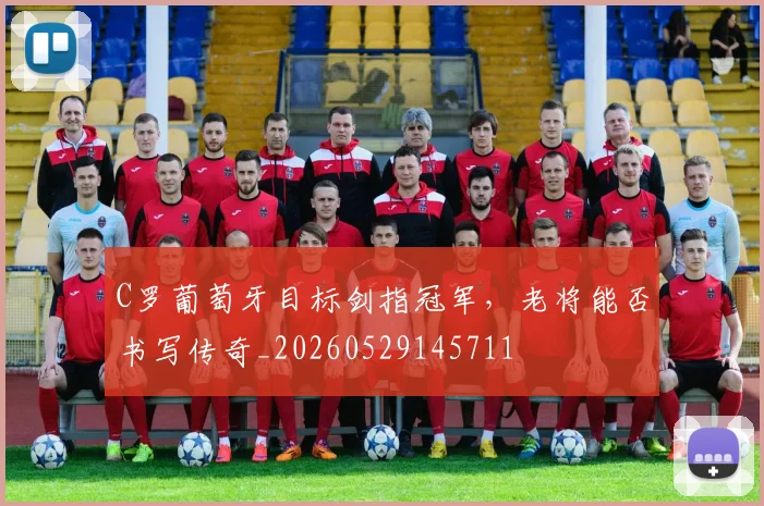 C罗葡萄牙目标剑指冠军，老将能否书写传奇_20260529145711