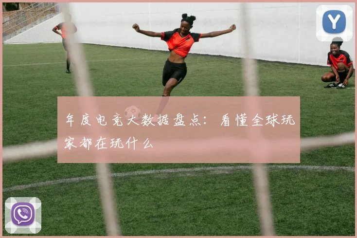 年度电竞大数据盘点：看懂全球玩家都在玩什么