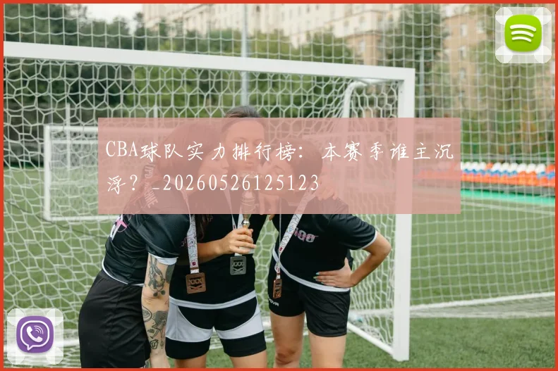 CBA球队实力排行榜:本赛季谁主沉浮?_20260526125123