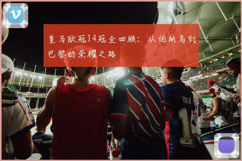 皇马欧冠14冠全回顾:从伯纳乌到巴黎的荣耀之路