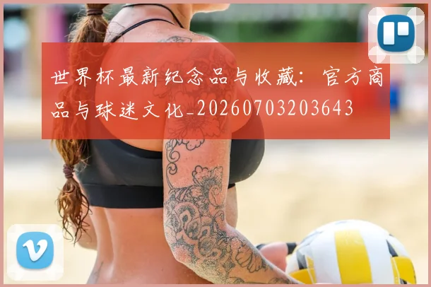 世界杯最新纪念品与收藏：官方商品与球迷文化_20260703203643
