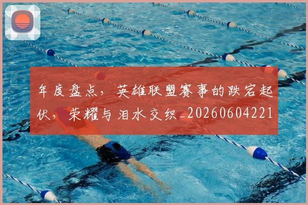 年度盘点，英雄联盟赛事的跌宕起伏，荣耀与泪水交织_20260604221748