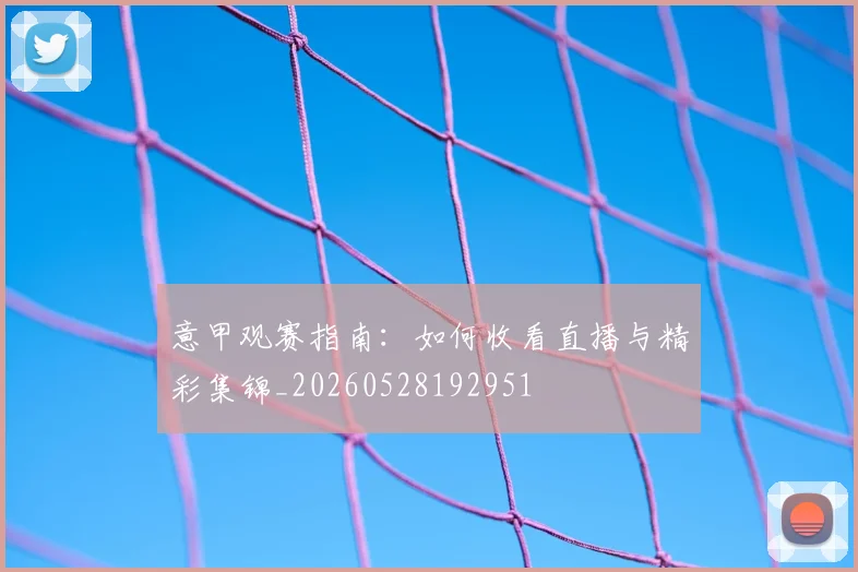 意甲观赛指南：如何收看直播与精彩集锦_20260528192951