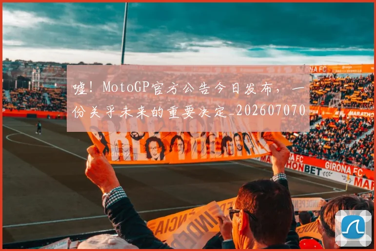 嘘！MotoGP官方公告今日发布，一份关乎未来的重要决定_20260707013106