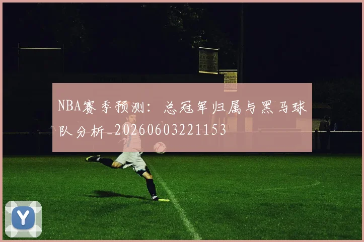 NBA赛季预测：总冠军归属与黑马球队分析_20260603221153