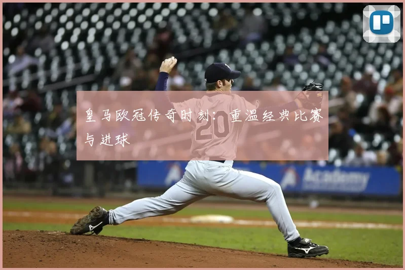 皇马欧冠传奇时刻:重温经典比赛与进球