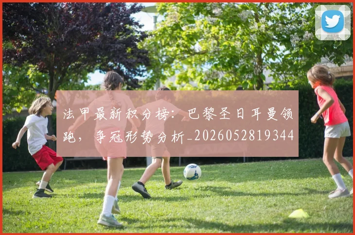 法甲最新积分榜：巴黎圣日耳曼领跑，争冠形势分析_20260528193442