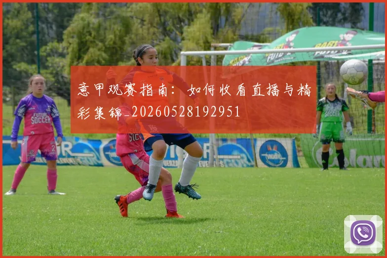 意甲观赛指南：如何收看直播与精彩集锦_20260528192951