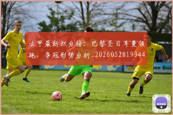 法甲最新积分榜：巴黎圣日耳曼领跑，争冠形势分析_20260528193442
