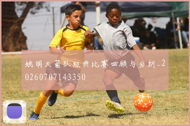 姚明火箭队经典比赛回顾与分析_20260707143350