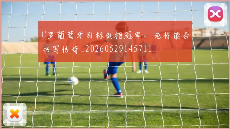 C罗葡萄牙目标剑指冠军,老将能否书写传奇_20260529145711