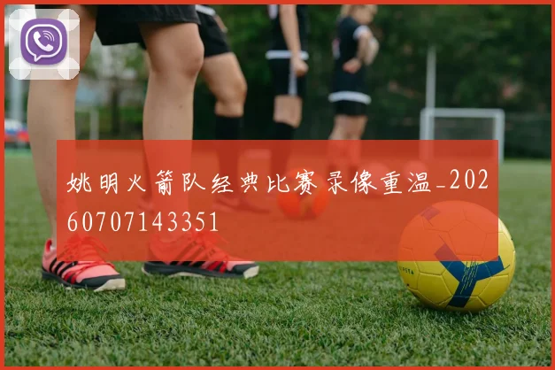 姚明火箭队经典比赛录像重温_20260707143351