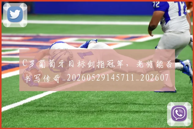 C罗葡萄牙目标剑指冠军，老将能否书写传奇_20260529145711_20260702042710
