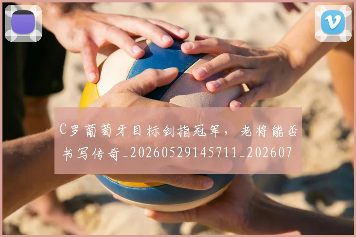 C罗葡萄牙目标剑指冠军,老将能否书写传奇_20260529145711_20260702042710