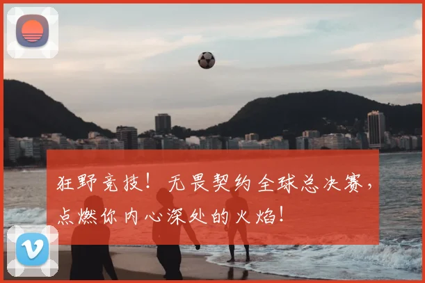 狂野竞技！无畏契约全球总决赛，点燃你内心深处的火焰！