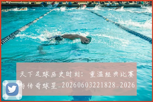 天下足球历史时刻:重温经典比赛与传奇球星_20260603221828_20260707021533