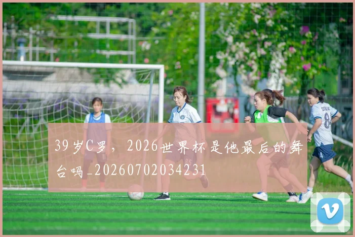 39岁C罗，2026世界杯是他最后的舞台吗_20260702034231
