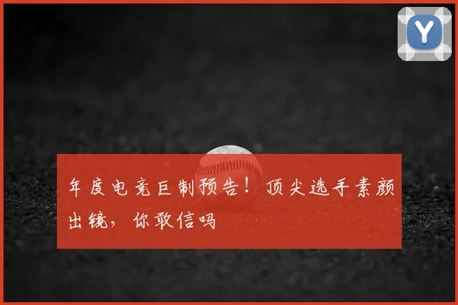 年度电竞巨制预告！顶尖选手素颜出镜，你敢信吗
