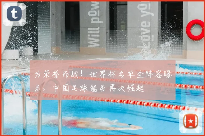 为荣誉而战！世界杯名单全阵容曝光，中国足球能否再次崛起
