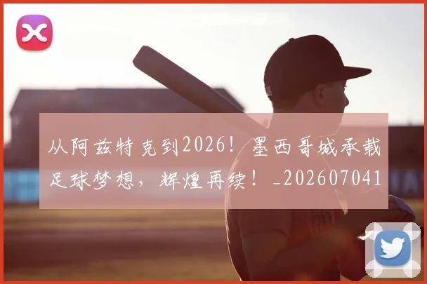 从阿兹特克到2026！墨西哥城承载足球梦想，辉煌再续！_20260704164821