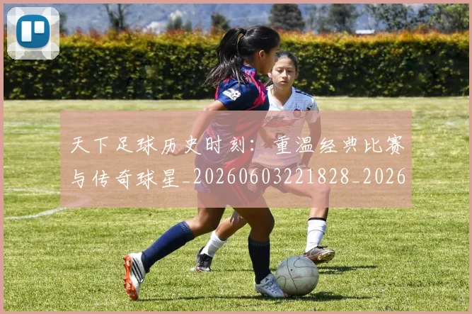 天下足球历史时刻：重温经典比赛与传奇球星_20260603221828_20260707021533