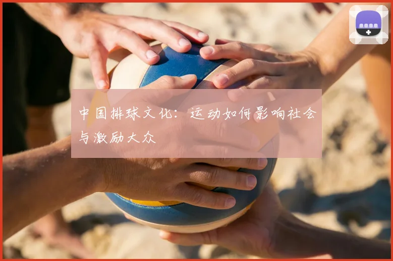 中国排球文化：运动如何影响社会与激励大众
