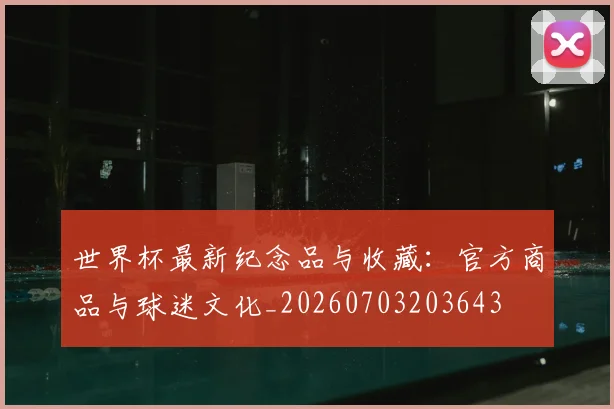 世界杯最新纪念品与收藏：官方商品与球迷文化_20260703203643