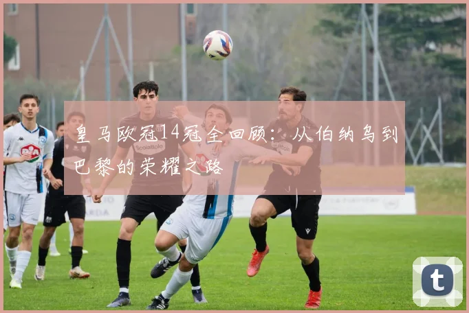皇马欧冠14冠全回顾：从伯纳乌到巴黎的荣耀之路