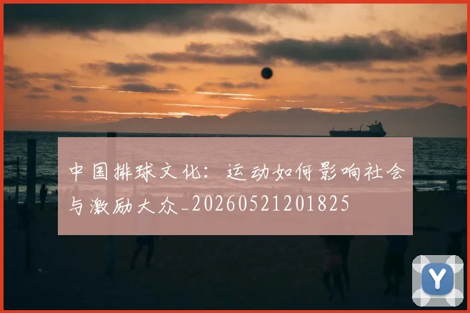 中国排球文化：运动如何影响社会与激励大众_20260521201825