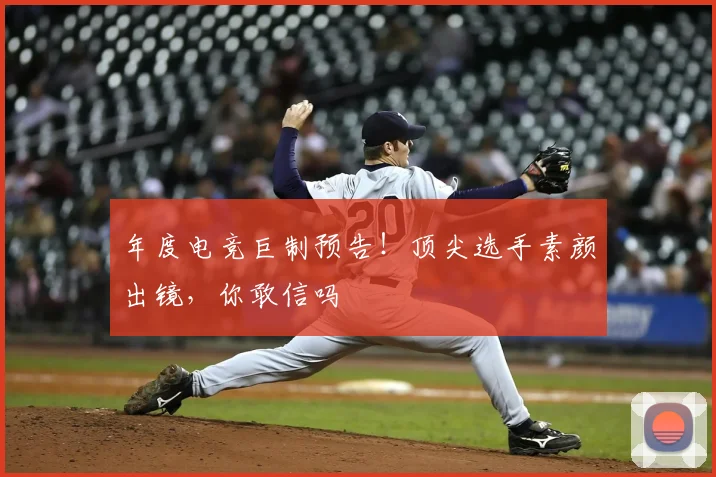 年度电竞巨制预告！顶尖选手素颜出镜，你敢信吗