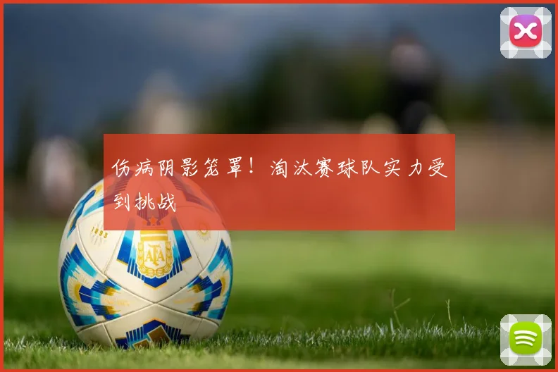伤病阴影笼罩!淘汰赛球队实力受到挑战