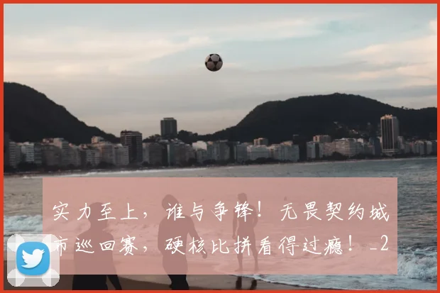 实力至上，谁与争锋！无畏契约城市巡回赛，硬核比拼看得过瘾！_20260604195843