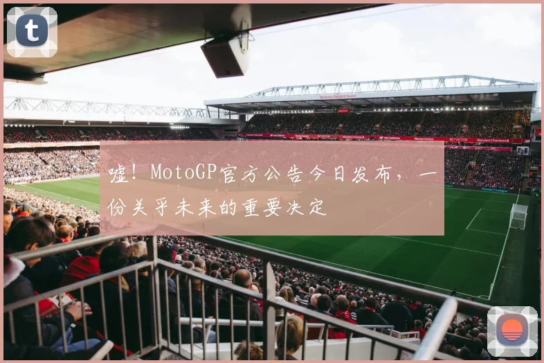 嘘!MotoGP官方公告今日发布,一份关乎未来的重要决定