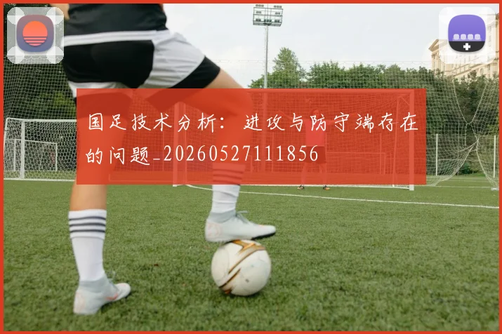 国足技术分析：进攻与防守端存在的问题_20260527111856